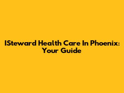 ISteward Health Care In Phoenix: Your Guide