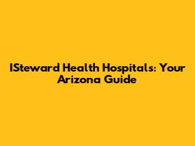 ISteward Health Hospitals: Your Arizona Guide