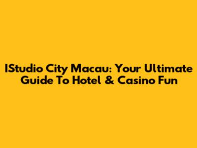 IStudio City Macau: Your Ultimate Guide To Hotel & Casino Fun