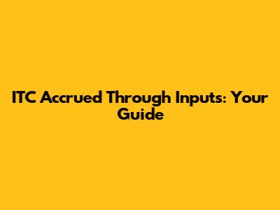 ITC Accrued Through Inputs: Your Guide