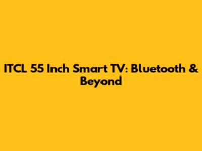 ITCL 55 Inch Smart TV: Bluetooth & Beyond