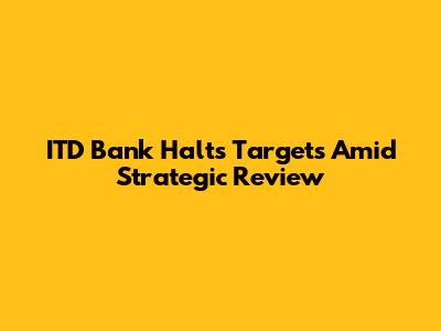 ITD Bank Halts Targets Amid Strategic Review