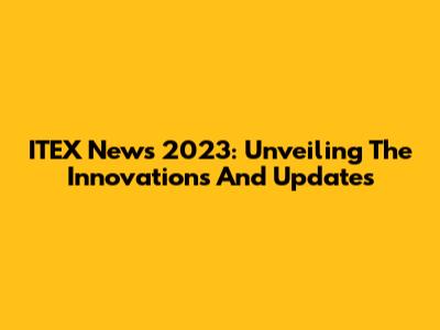 ITEX News 2023: Unveiling The Innovations And Updates