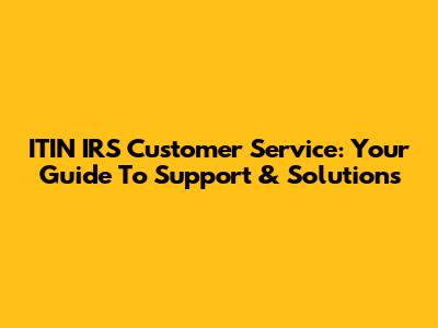 ITIN IRS Customer Service: Your Guide To Support & Solutions