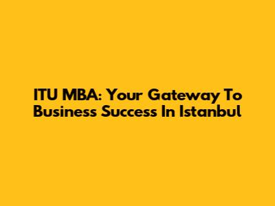 ITU MBA: Your Gateway To Business Success In Istanbul