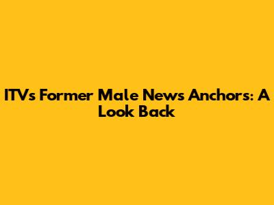 ITV's Former Male News Anchors: A Look Back