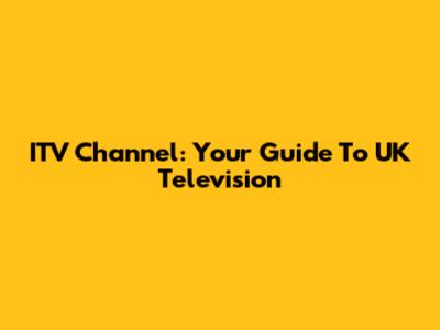 ITV Channel: Your Guide To UK Television