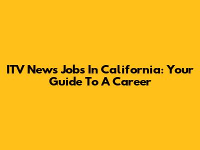 ITV News Jobs In California: Your Guide To A Career