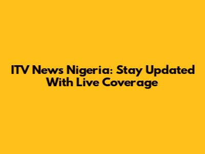 ITV News Nigeria: Stay Updated With Live Coverage