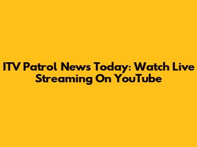 ITV Patrol News Today: Watch Live Streaming On YouTube