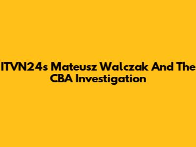 ITVN24's Mateusz Walczak And The CBA Investigation