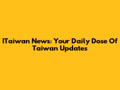 ITaiwan News: Your Daily Dose Of Taiwan Updates