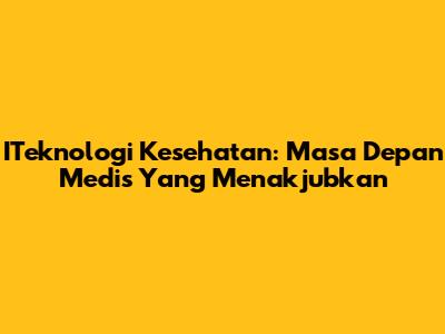 ITeknologi Kesehatan: Masa Depan Medis Yang Menakjubkan
