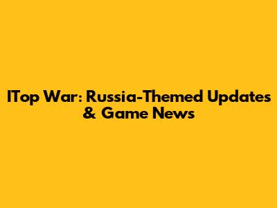 ITop War: Russia-Themed Updates & Game News