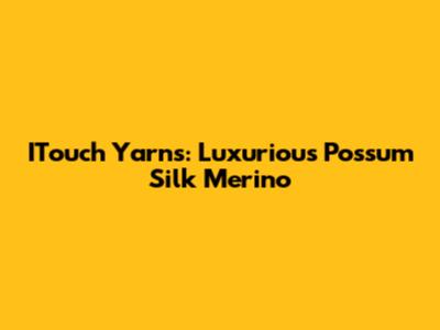 ITouch Yarns: Luxurious Possum Silk Merino
