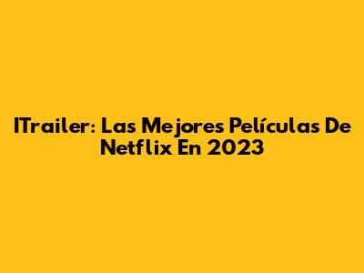 ITrailer: Las Mejores Películas De Netflix En 2023
