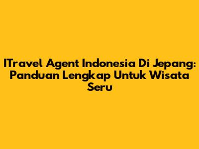 ITravel Agent Indonesia Di Jepang: Panduan Lengkap Untuk Wisata Seru