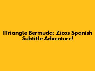 ITriangle Bermuda: Zico's Spanish Subtitle Adventure!