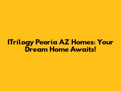 ITrilogy Peoria AZ Homes: Your Dream Home Awaits!