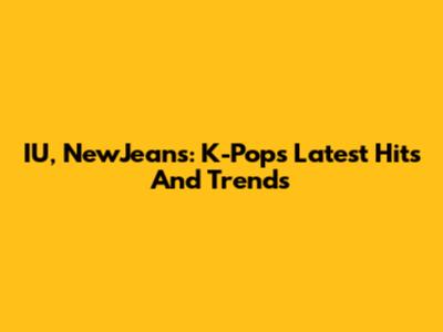 IU, NewJeans: K-Pop's Latest Hits And Trends
