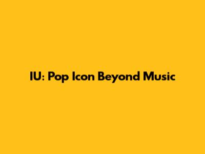 IU: Pop Icon Beyond Music