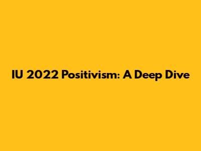 IU 2022 Positivism: A Deep Dive
