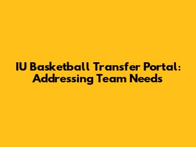 IU Basketball Transfer Portal: Addressing Team Needs