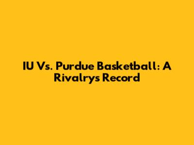IU Vs. Purdue Basketball: A Rivalry's Record