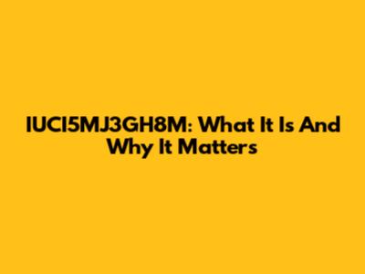 IUCI5MJ3GH8M: What It Is And Why It Matters