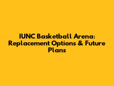 IUNC Basketball Arena: Replacement Options & Future Plans
