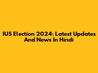 IUS Election 2024: Latest Updates And News In Hindi