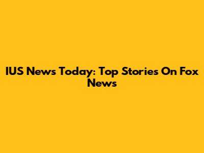 IUS News Today: Top Stories On Fox News