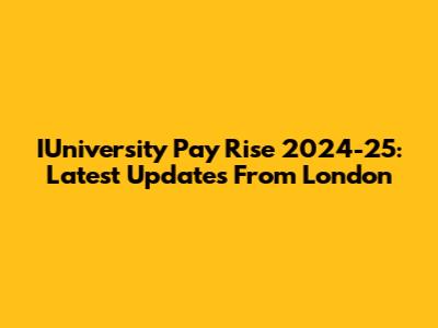 IUniversity Pay Rise 2024-25: Latest Updates From London