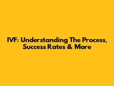 IVF: Understanding The Process, Success Rates & More
