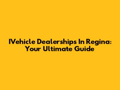 IVehicle Dealerships In Regina: Your Ultimate Guide