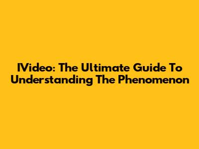 IVideo: The Ultimate Guide To Understanding The Phenomenon