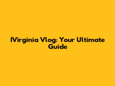 IVirginia Vlog: Your Ultimate Guide