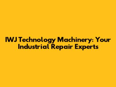 IWJ Technology Machinery: Your Industrial Repair Experts