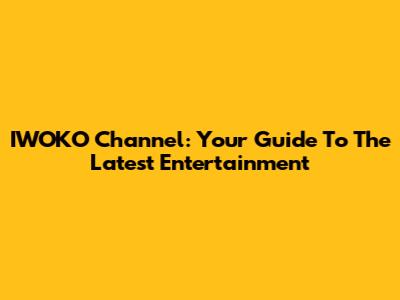 IWOKO Channel: Your Guide To The Latest Entertainment