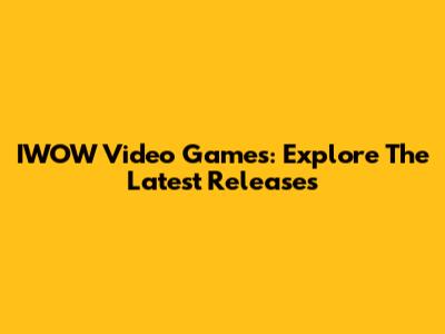 IWOW Video Games: Explore The Latest Releases