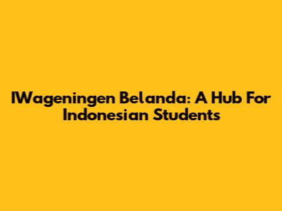 IWageningen Belanda: A Hub For Indonesian Students