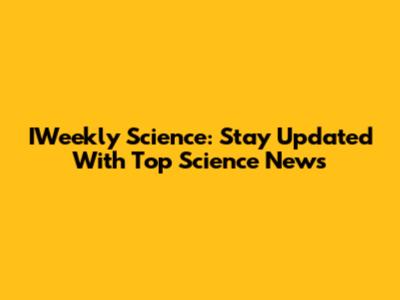 IWeekly Science: Stay Updated With Top Science News
