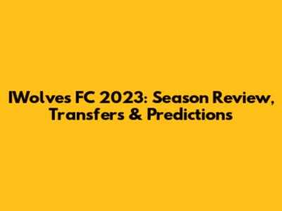 IWolves FC 2023: Season Review, Transfers & Predictions