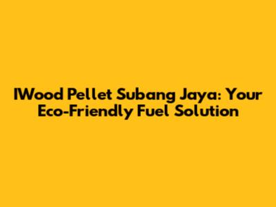 IWood Pellet Subang Jaya: Your Eco-Friendly Fuel Solution