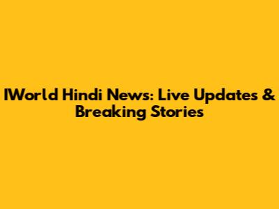 IWorld Hindi News: Live Updates & Breaking Stories