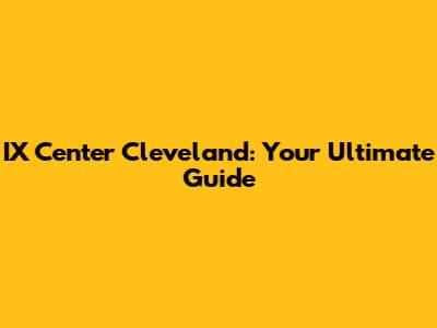 IX Center Cleveland: Your Ultimate Guide