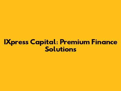 IXpress Capital: Premium Finance Solutions