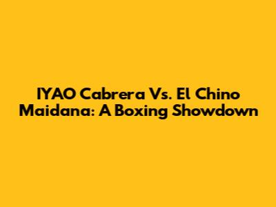 IYAO Cabrera Vs. El Chino Maidana: A Boxing Showdown