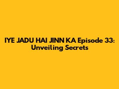 IYE JADU HAI JINN KA Episode 33: Unveiling Secrets