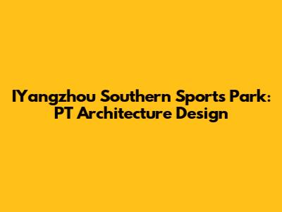 IYangzhou Southern Sports Park: PT Architecture Design